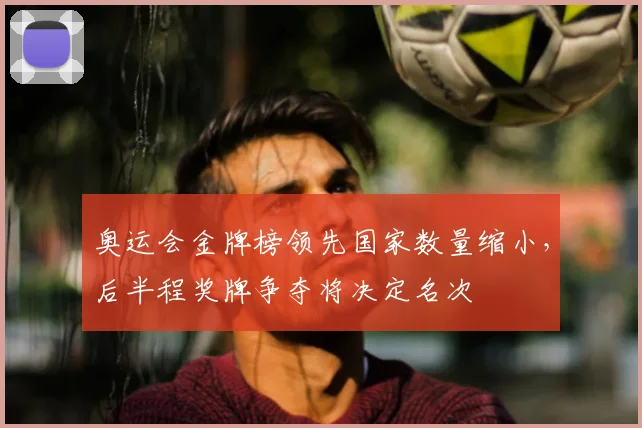 奥运会金牌榜领先国家数量缩小,后半程奖牌争夺将决定名次