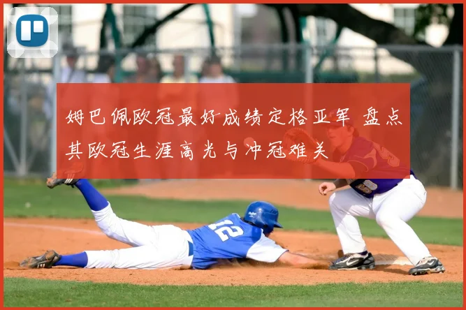 姆巴佩欧冠最好成绩定格亚军 盘点其欧冠生涯高光与冲冠难关