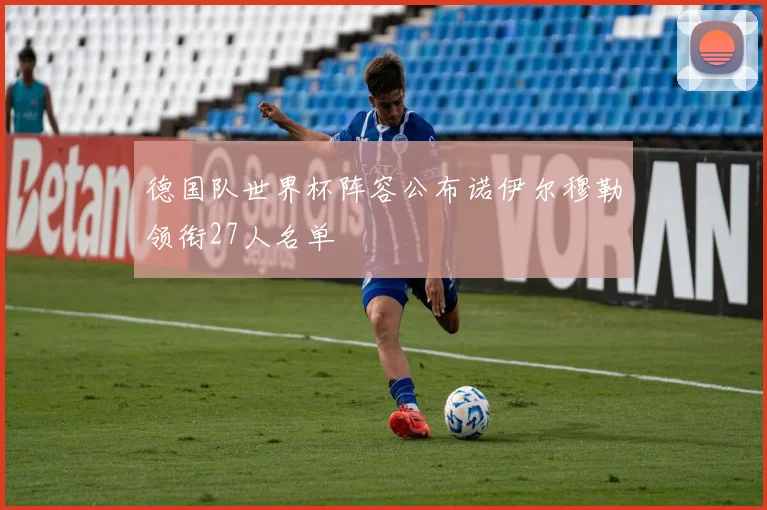 德国队世界杯阵容公布诺伊尔穆勒领衔27人名单