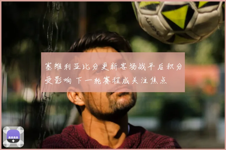 塞维利亚比分更新客场战平后积分受影响 下一轮赛程成关注焦点