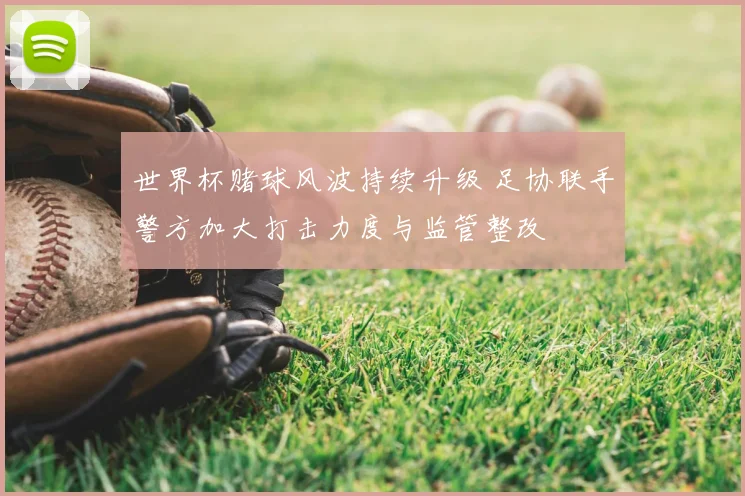 世界杯赌球风波持续升级 足协联手警方加大打击力度与监管整改