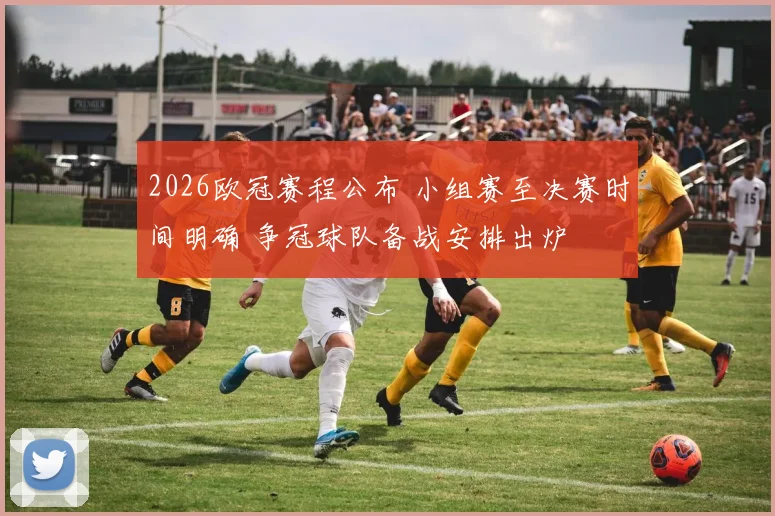 2026欧冠赛程公布 小组赛至决赛时间明确 争冠球队备战安排出炉