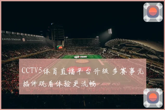 CCTV5体育直播平台升级 多赛事无插件观看体验更流畅