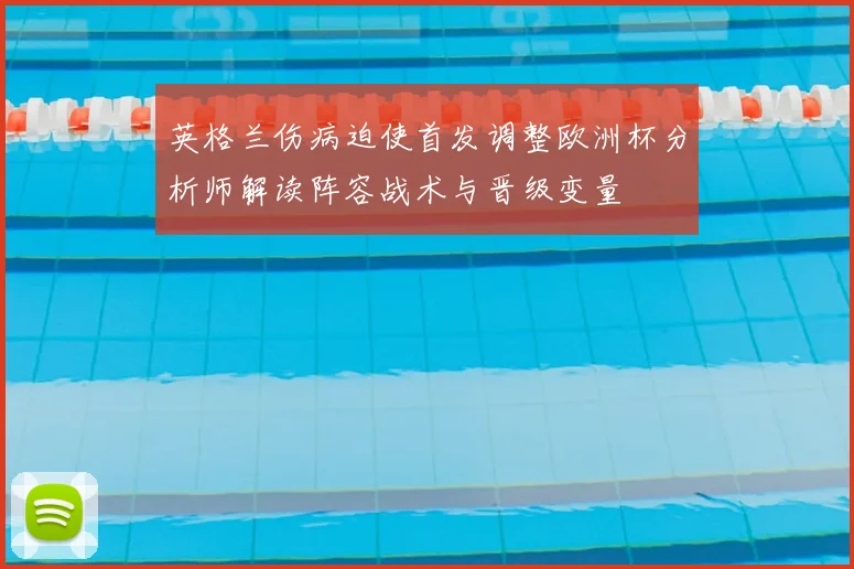 英格兰伤病迫使首发调整欧洲杯分析师解读阵容战术与晋级变量