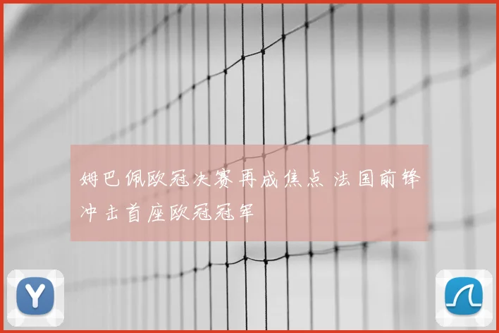 姆巴佩欧冠决赛再成焦点 法国前锋冲击首座欧冠冠军