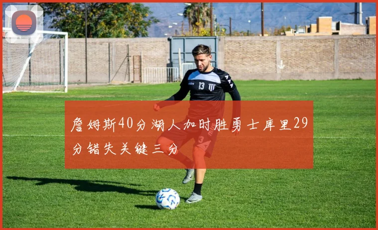 詹姆斯40分湖人加时胜勇士库里29分错失关键三分