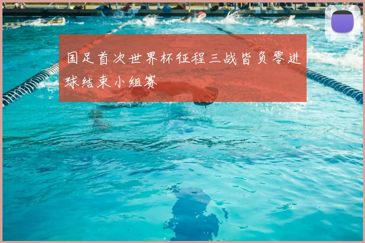 国足首次世界杯征程三战皆负零进球结束小组赛