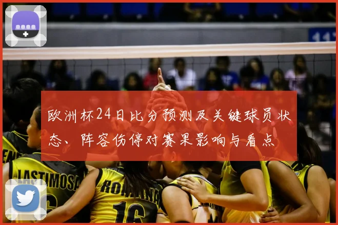 欧洲杯24日比分预测及关键球员状态、阵容伤停对赛果影响与看点