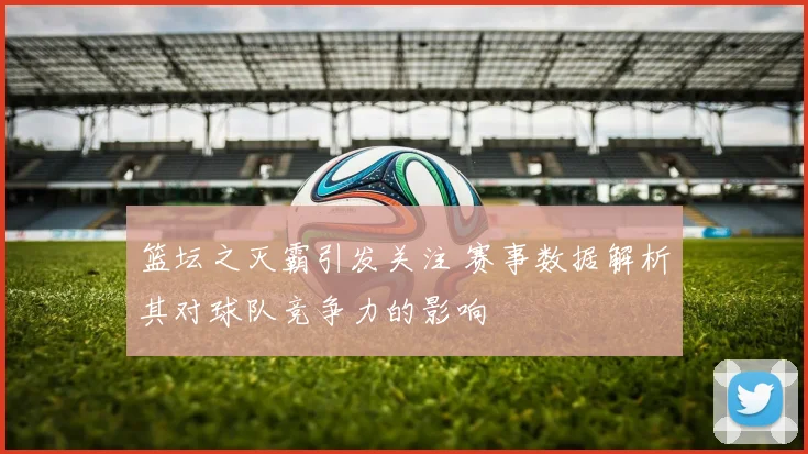 篮坛之灭霸引发关注 赛事数据解析其对球队竞争力的影响