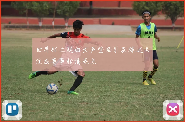 世界杯主题曲女声登场引发球迷关注成赛事转播亮点