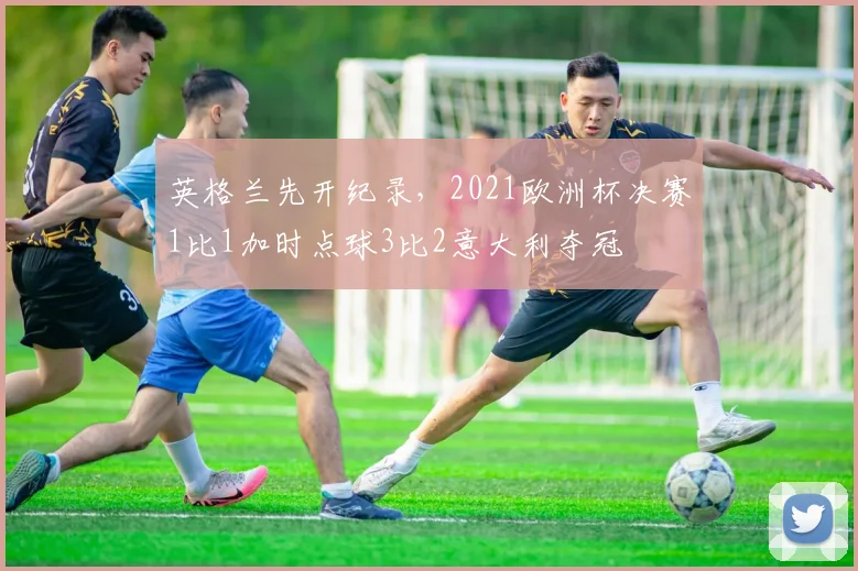 英格兰先开纪录，2021欧洲杯决赛1比1加时点球3比2意大利夺冠
