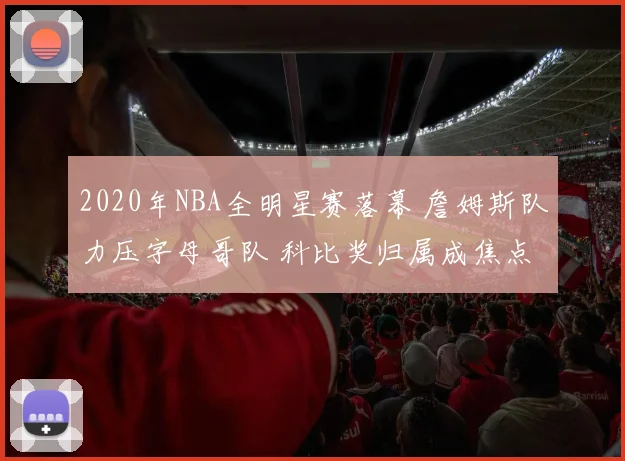 2020年NBA全明星赛落幕 詹姆斯队力压字母哥队 科比奖归属成焦点