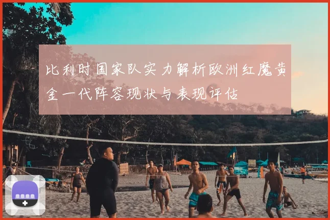 比利时国家队实力解析欧洲红魔黄金一代阵容现状与表现评估