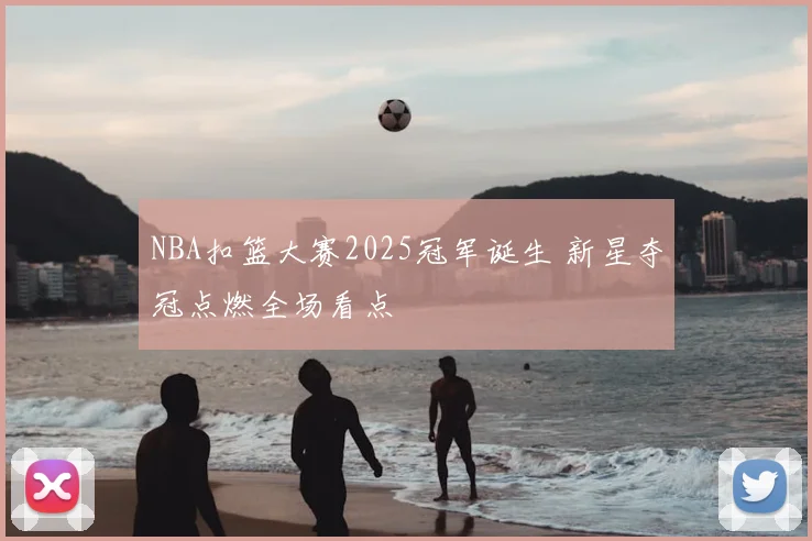 NBA扣篮大赛2025冠军诞生 新星夺冠点燃全场看点