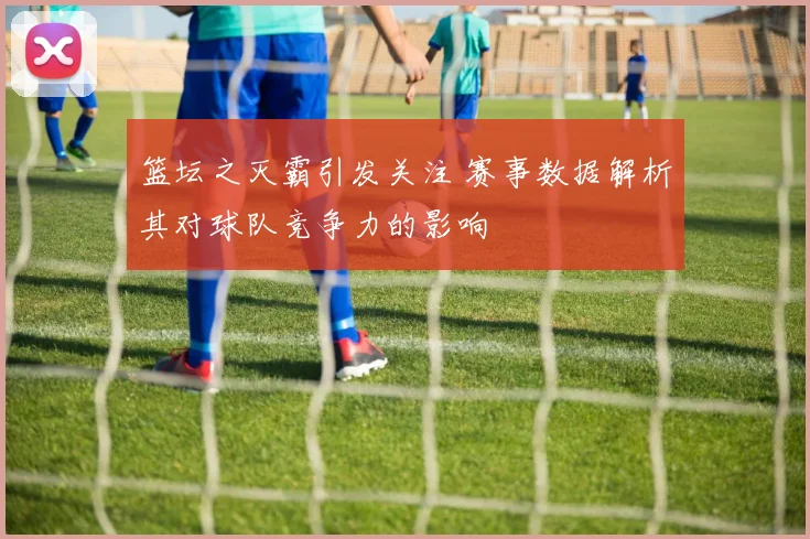 篮坛之灭霸引发关注 赛事数据解析其对球队竞争力的影响