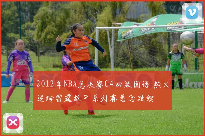 2012年NBA总决赛G4回放国语 热火逆转雷霆扳平系列赛悬念延续