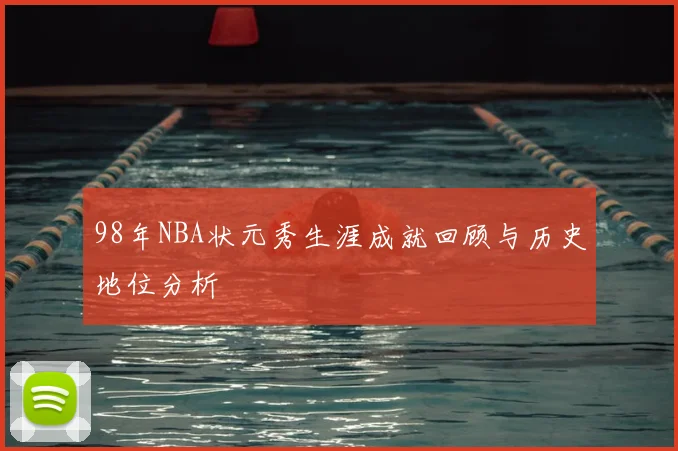 98年NBA状元秀生涯成就回顾与历史地位分析
