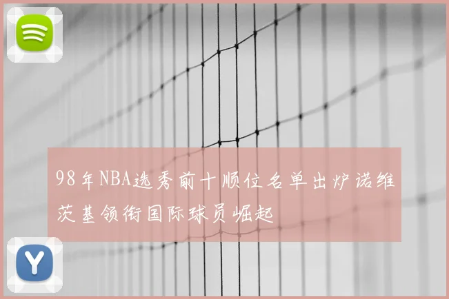 98年NBA选秀前十顺位名单出炉诺维茨基领衔国际球员崛起