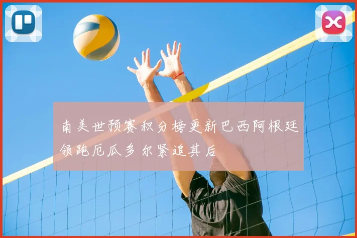 南美世预赛积分榜更新巴西阿根廷领跑厄瓜多尔紧追其后