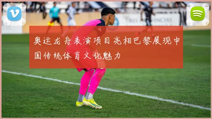 奥运龙舟表演项目亮相巴黎展现中国传统体育文化魅力