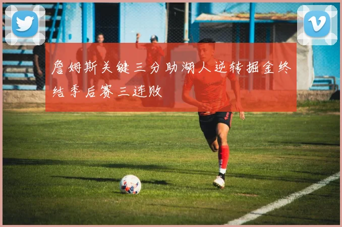 詹姆斯关键三分助湖人逆转掘金终结季后赛三连败