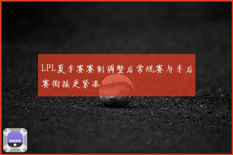 LPL夏季赛赛制调整后常规赛与季后赛衔接更紧凑