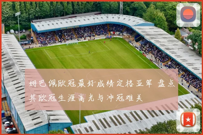 姆巴佩欧冠最好成绩定格亚军 盘点其欧冠生涯高光与冲冠难关