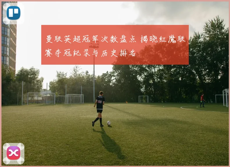 曼联英超冠军次数盘点 揭晓红魔联赛夺冠纪录与历史排名