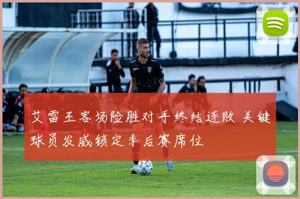 艾雷王客场险胜对手终结连败 关键球员发威锁定季后赛席位