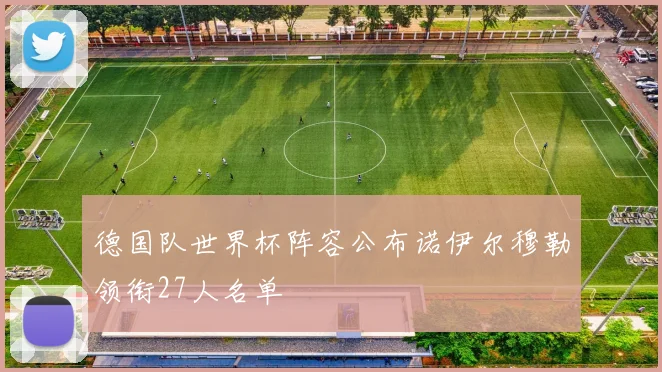 德国队世界杯阵容公布诺伊尔穆勒领衔27人名单
