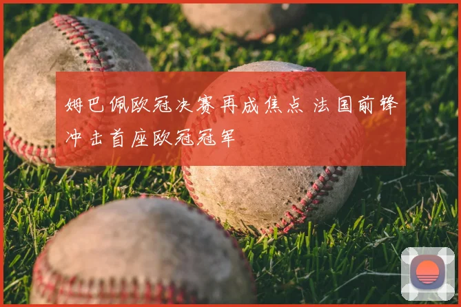 姆巴佩欧冠决赛再成焦点 法国前锋冲击首座欧冠冠军