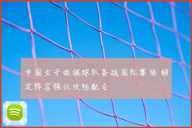 中国女子曲棍球队备战国际赛场 锁定阵容强化攻防配合