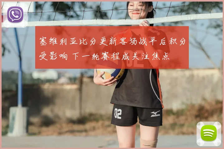 塞维利亚比分更新客场战平后积分受影响 下一轮赛程成关注焦点