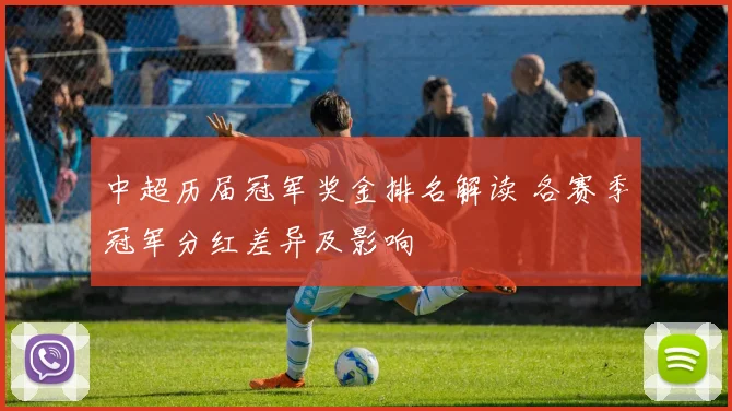 中超历届冠军奖金排名解读 各赛季冠军分红差异及影响