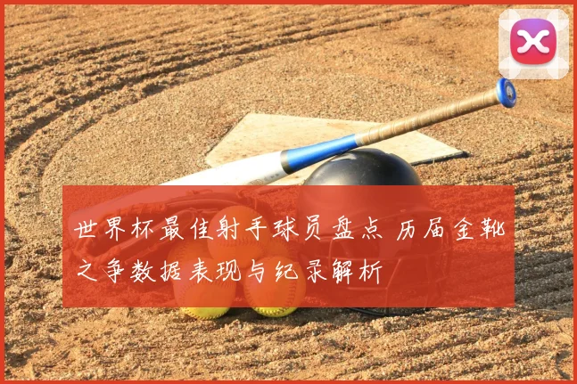 世界杯最佳射手球员盘点 历届金靴之争数据表现与纪录解析