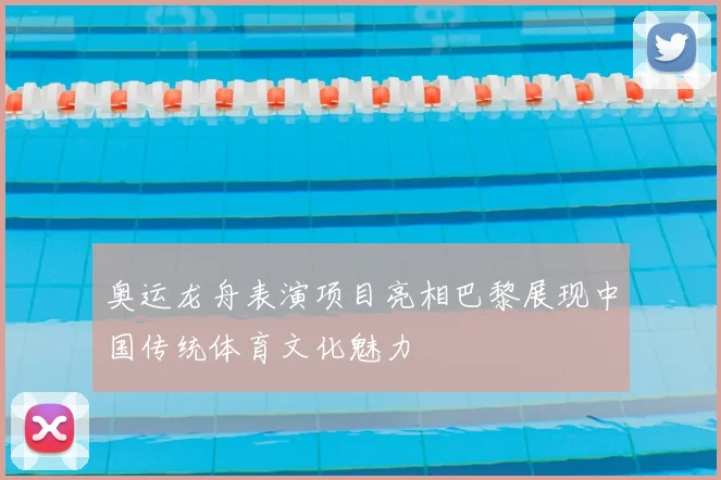 奥运龙舟表演项目亮相巴黎展现中国传统体育文化魅力