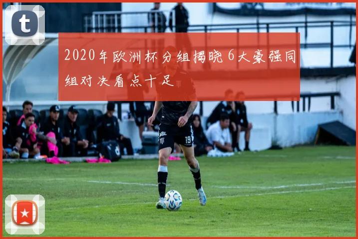 2020年欧洲杯分组揭晓 6大豪强同组对决看点十足