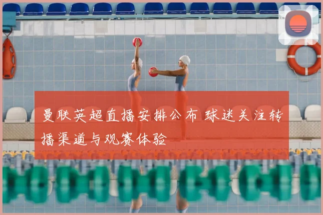 曼联英超直播安排公布 球迷关注转播渠道与观赛体验