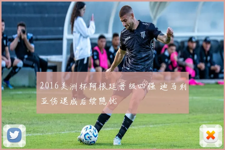 2016美洲杯阿根廷晋级四强 迪马利亚伤退成后续隐忧