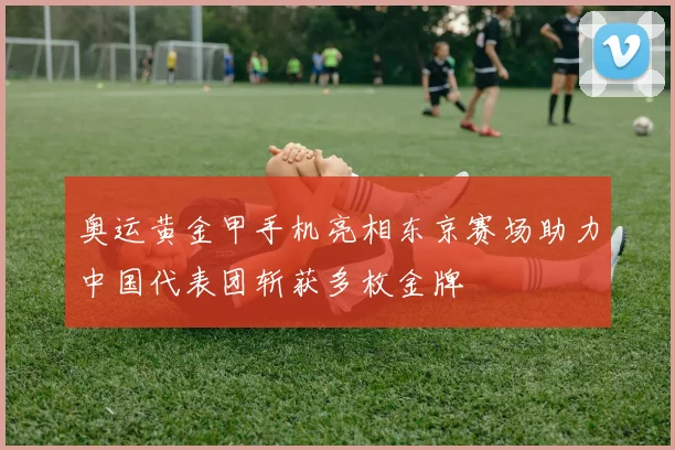 奥运黄金甲手机亮相东京赛场助力中国代表团斩获多枚金牌