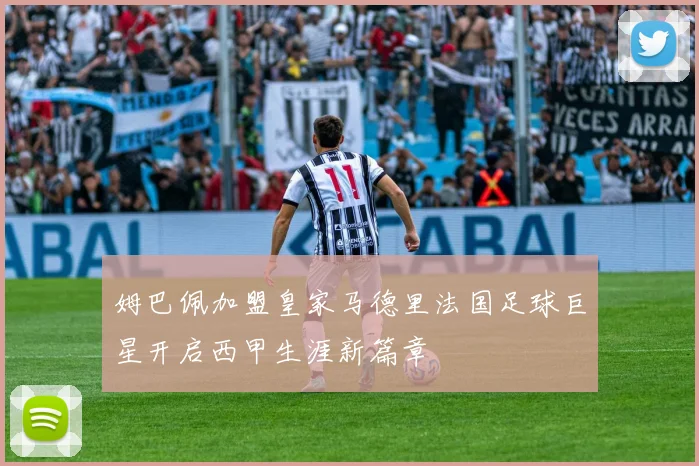 姆巴佩加盟皇家马德里法国足球巨星开启西甲生涯新篇章