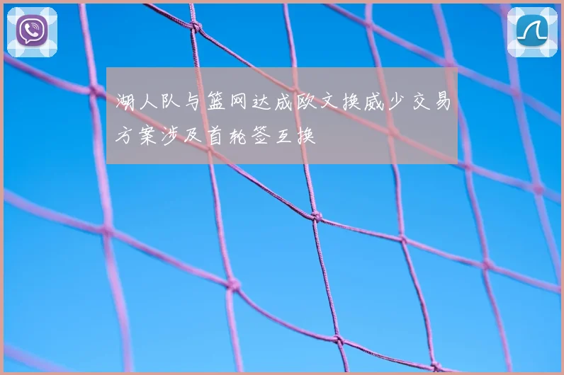 湖人队与篮网达成欧文换威少交易方案涉及首轮签互换