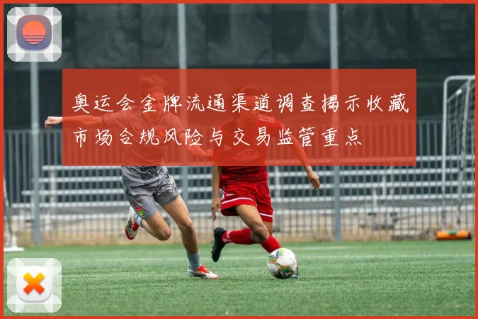 奥运会金牌流通渠道调查揭示收藏市场合规风险与交易监管重点