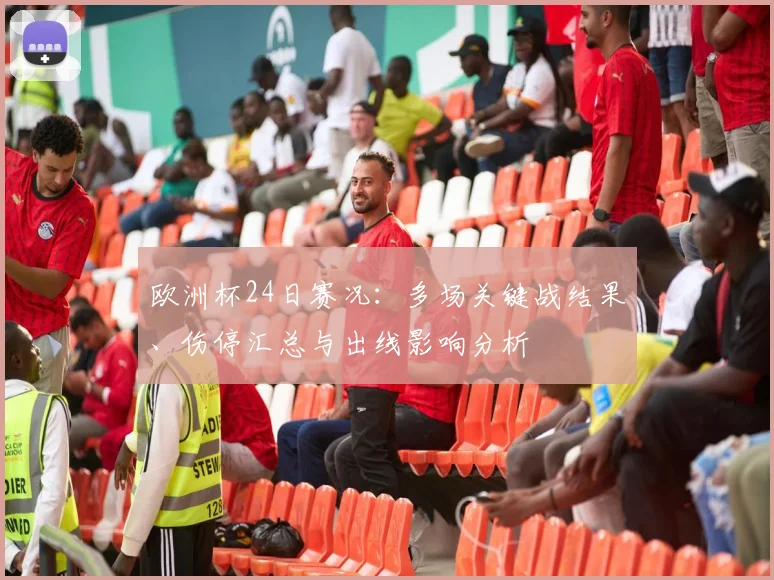 欧洲杯24日赛况：多场关键战结果、伤停汇总与出线影响分析