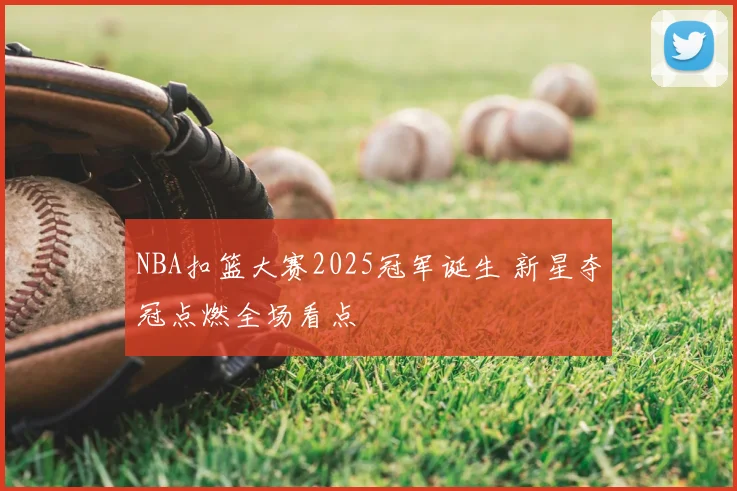 NBA扣篮大赛2025冠军诞生 新星夺冠点燃全场看点