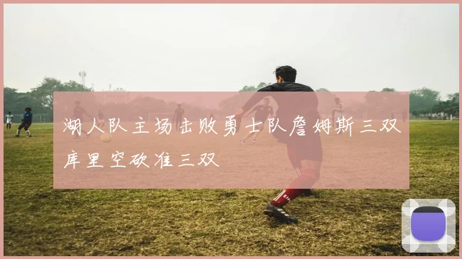 湖人队主场击败勇士队詹姆斯三双库里空砍准三双