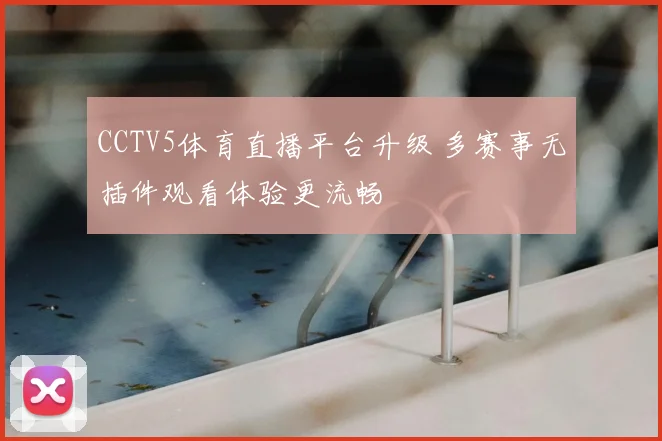 CCTV5体育直播平台升级 多赛事无插件观看体验更流畅