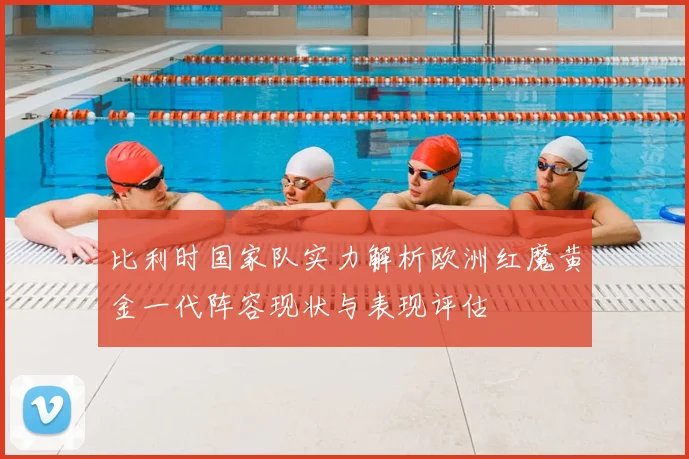 比利时国家队实力解析欧洲红魔黄金一代阵容现状与表现评估