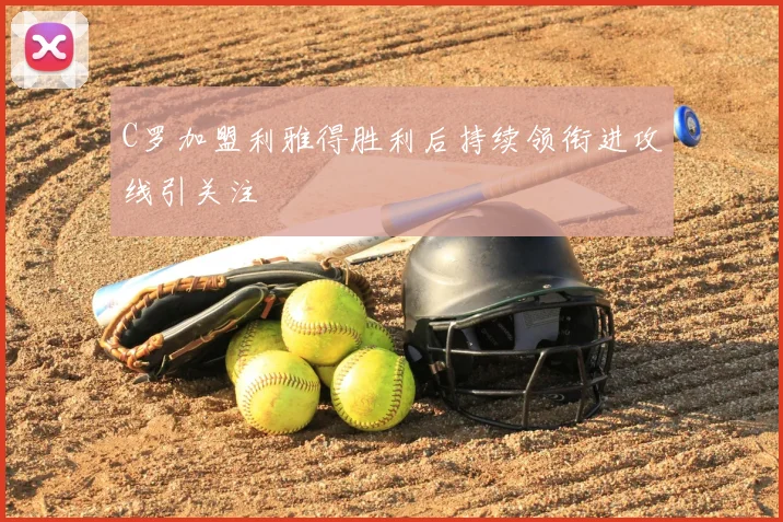 C罗加盟利雅得胜利后持续领衔进攻线引关注