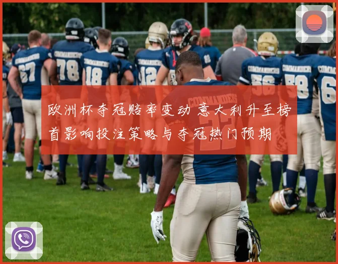 欧洲杯夺冠赔率变动 意大利升至榜首影响投注策略与夺冠热门预期